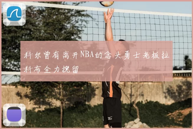 科尔曾有离开NBA的念头勇士老板拉科布全力挽留