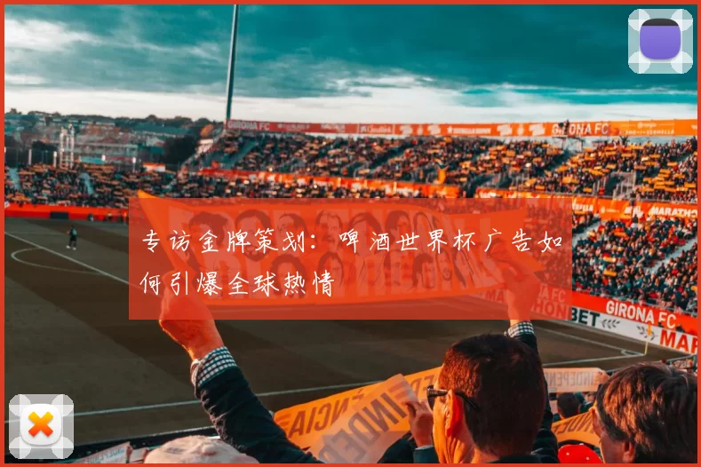 专访金牌策划:啤酒世界杯广告如何引爆全球热情