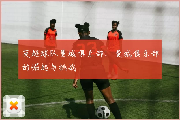 英超球队曼城俱乐部:曼城俱乐部的崛起与挑战