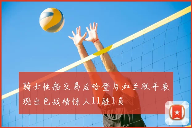骑士快船交易后哈登与加兰联手表现出色战绩惊人11胜1负