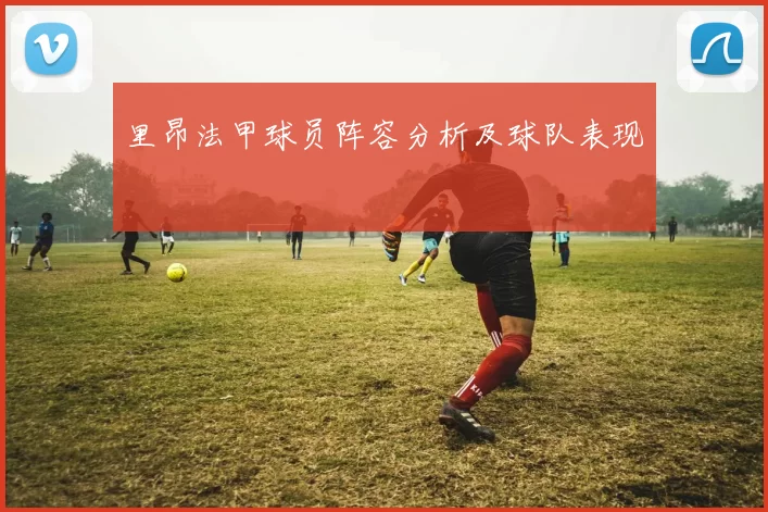 里昂法甲球员阵容分析及球队表现