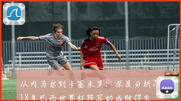 从内马尔到卡塞米罗:深度分析2018年巴西世界杯阵容的成败得失