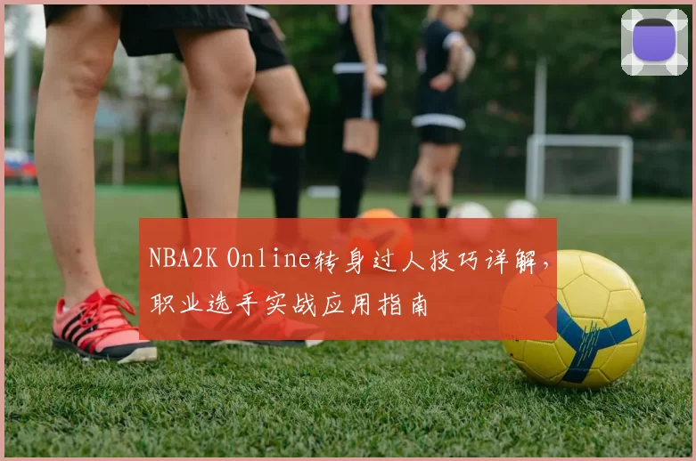 NBA2K Online转身过人技巧详解，职业选手实战应用指南