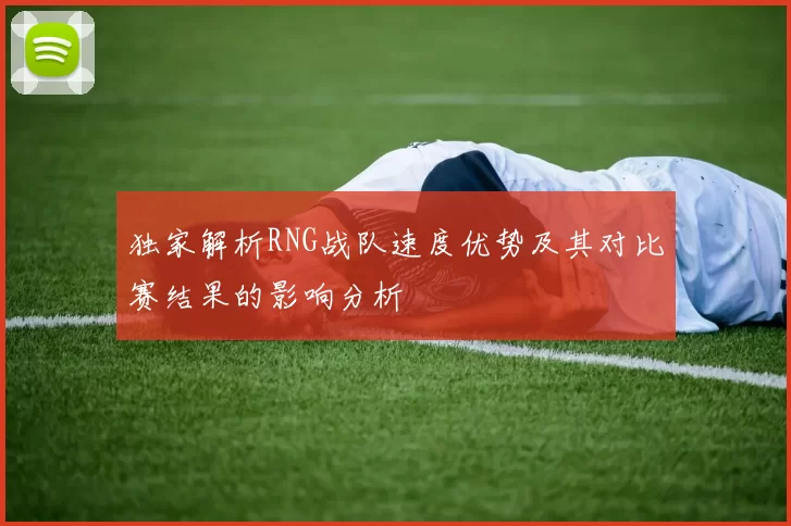 独家解析RNG战队速度优势及其对比赛结果的影响分析