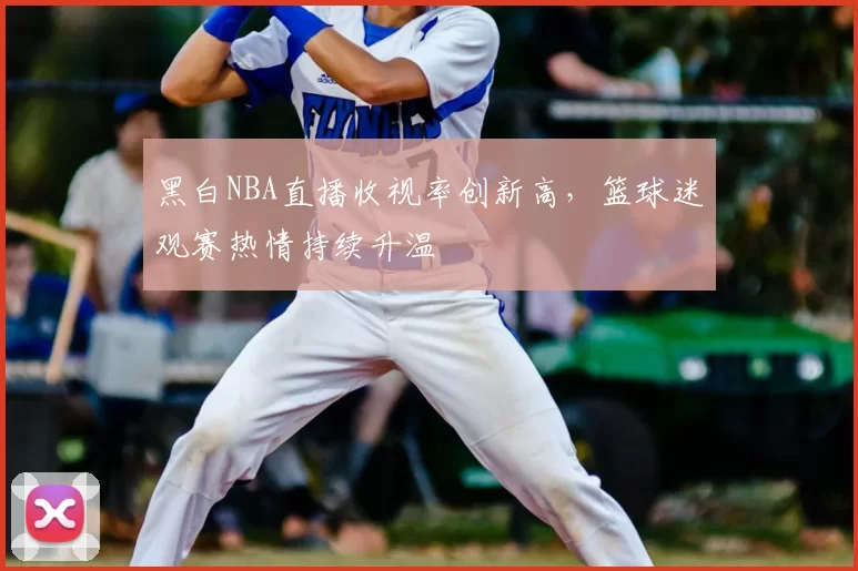黑白NBA直播收视率创新高,篮球迷观赛热情持续升温