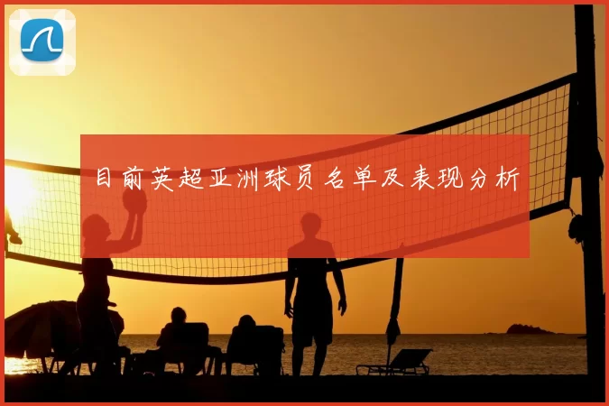目前英超亚洲球员名单及表现分析
