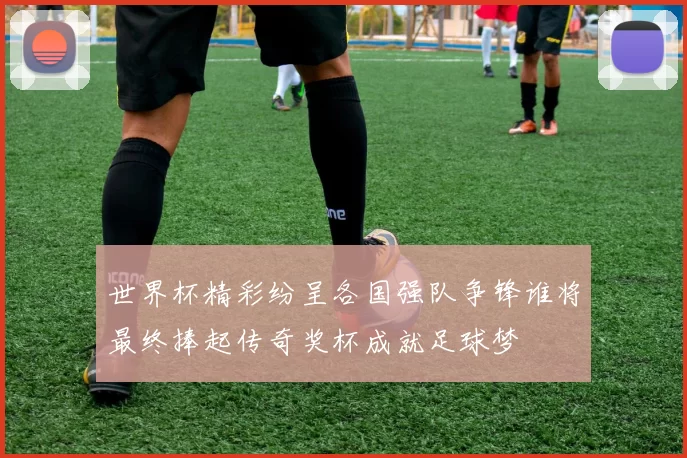 世界杯精彩纷呈各国强队争锋谁将最终捧起传奇奖杯成就足球梦