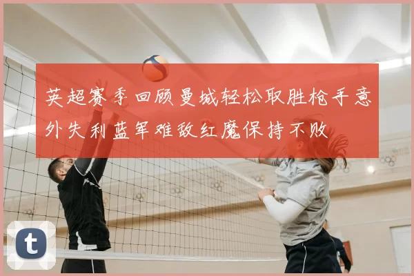 英超赛季回顾曼城轻松取胜枪手意外失利蓝军难敌红魔保持不败