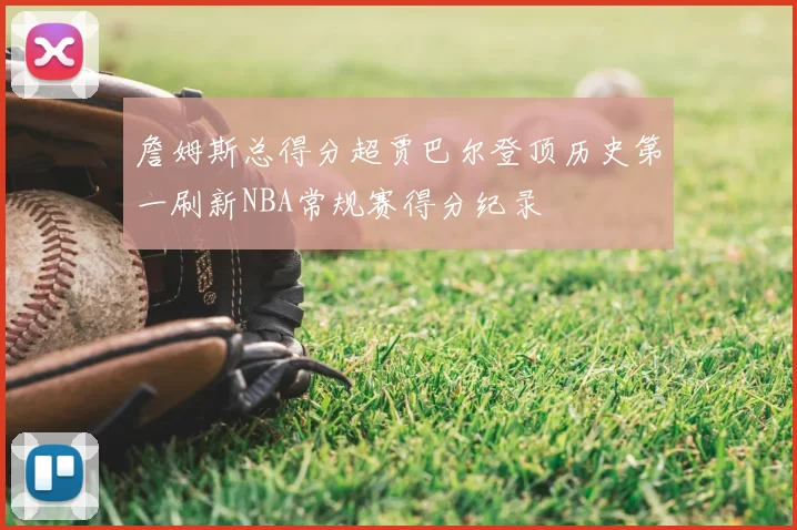 詹姆斯总得分超贾巴尔登顶历史第一刷新NBA常规赛得分纪录