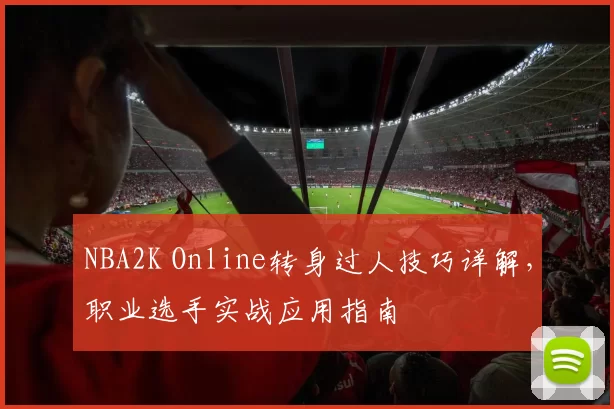 NBA2K Online转身过人技巧详解，职业选手实战应用指南