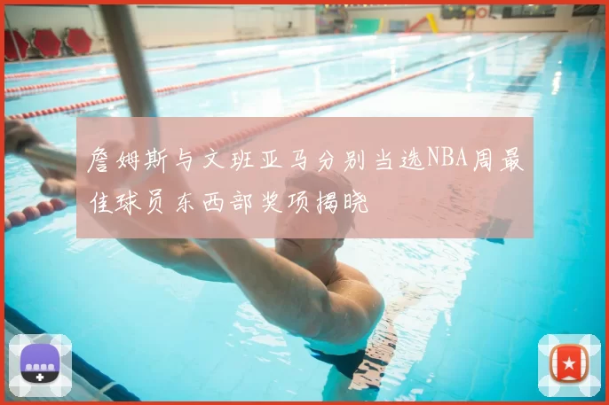 詹姆斯与文班亚马分别当选NBA周最佳球员东西部奖项揭晓