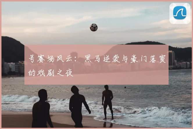 号赛场风云：黑马逆袭与豪门落寞的戏剧之夜