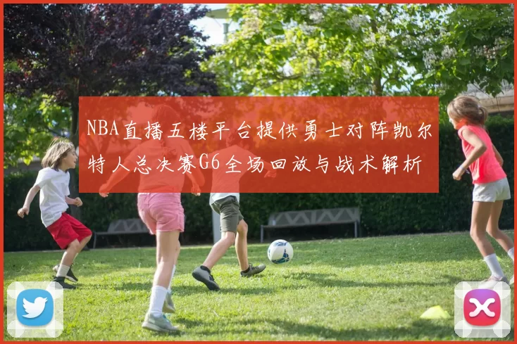 NBA直播五楼平台提供勇士对阵凯尔特人总决赛G6全场回放与战术解析