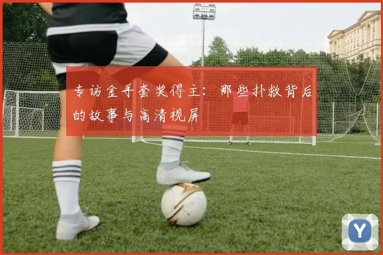 专访金手套奖得主:那些扑救背后的故事与高清视屏