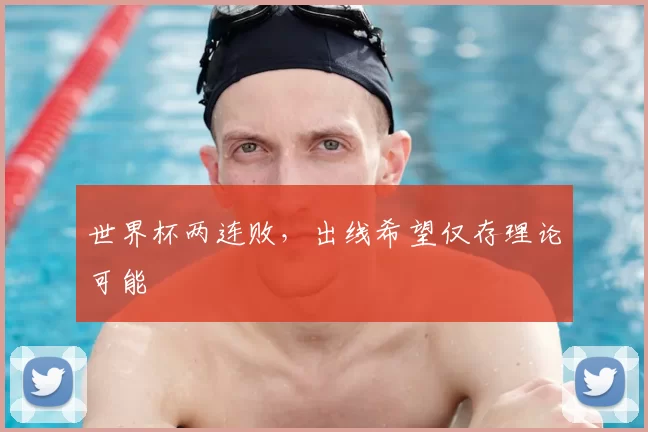 世界杯两连败，出线希望仅存理论可能
