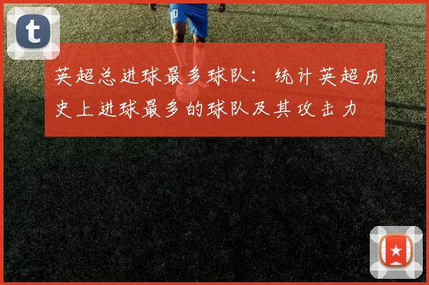 英超总进球最多球队:统计英超历史上进球最多的球队及其攻击力