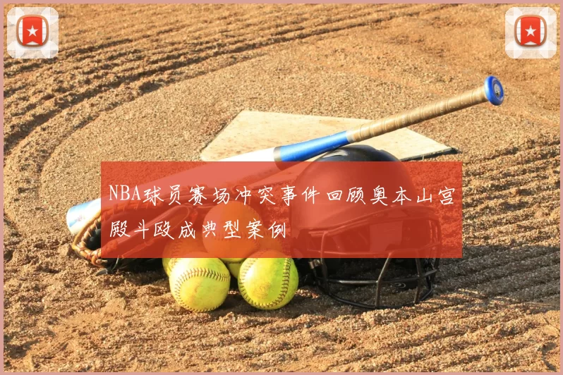 NBA球员赛场冲突事件回顾奥本山宫殿斗殴成典型案例