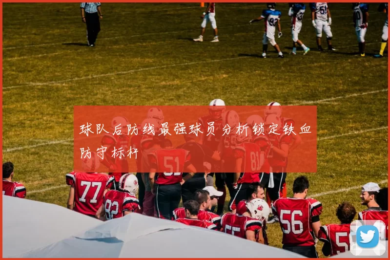球队后防线最强球员分析锁定铁血防守标杆