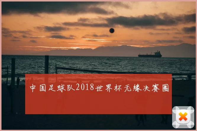 中国足球队2018世界杯无缘决赛圈