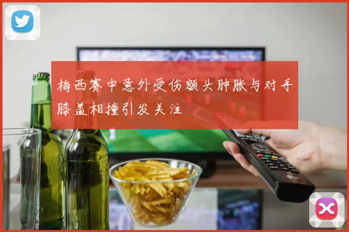 梅西赛中意外受伤额头肿胀与对手膝盖相撞引发关注