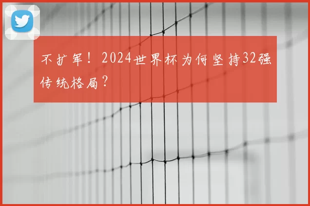 不扩军！2024世界杯为何坚持32强传统格局？
