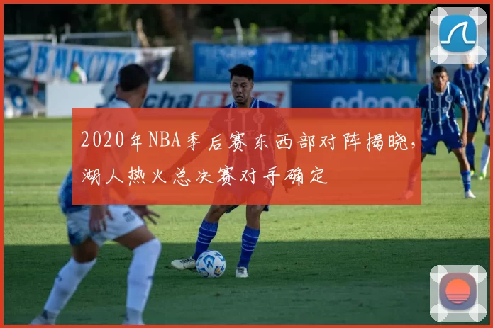2020年NBA季后赛东西部对阵揭晓,湖人热火总决赛对手确定