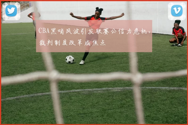CBA黑哨风波引发联赛公信力危机,裁判制度改革成焦点