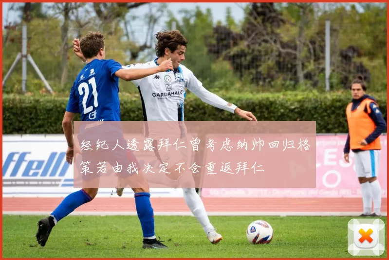 经纪人透露拜仁曾考虑纳帅回归格策若由我决定不会重返拜仁
