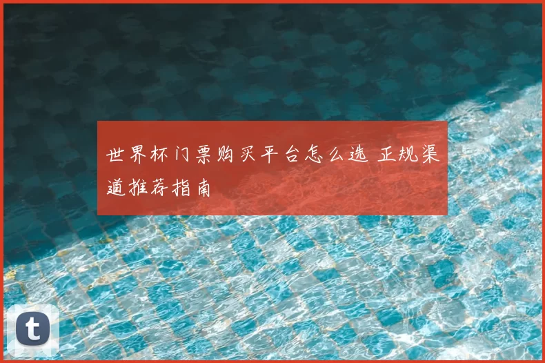 世界杯门票购买平台怎么选 正规渠道推荐指南
