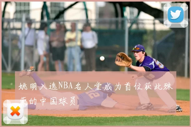 姚明入选NBA名人堂成为首位获此殊荣的中国球员