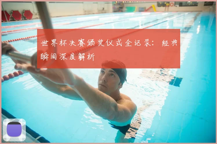 世界杯决赛颁奖仪式全记录:经典瞬间深度解析