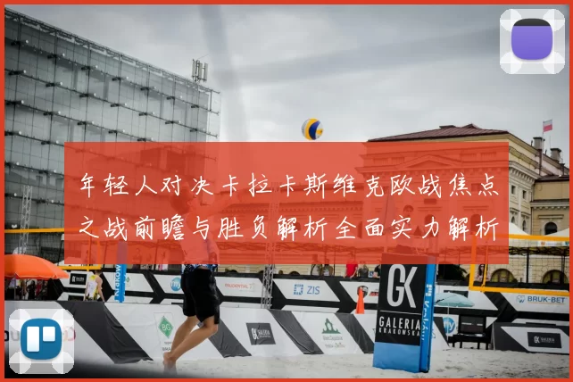 年轻人对决卡拉卡斯维克欧战焦点之战前瞻与胜负解析全面实力解析