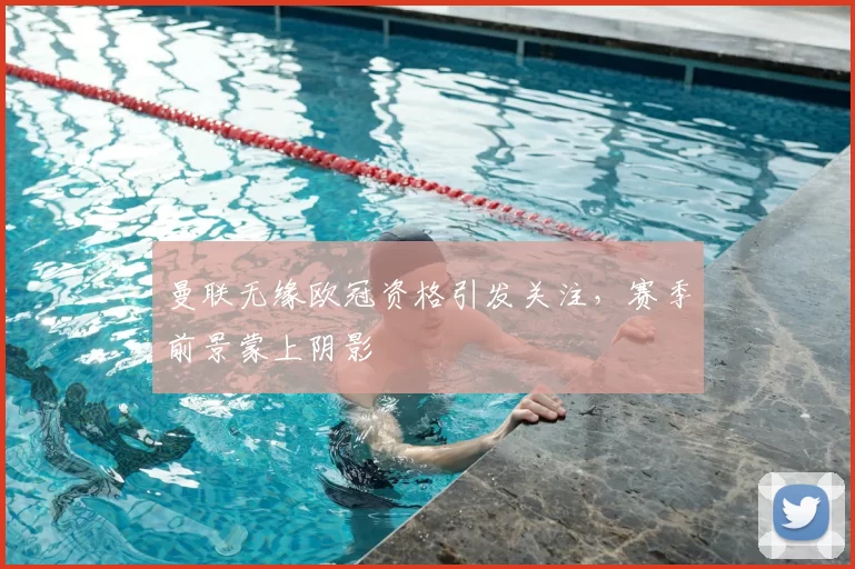 曼联无缘欧冠资格引发关注,赛季前景蒙上阴影