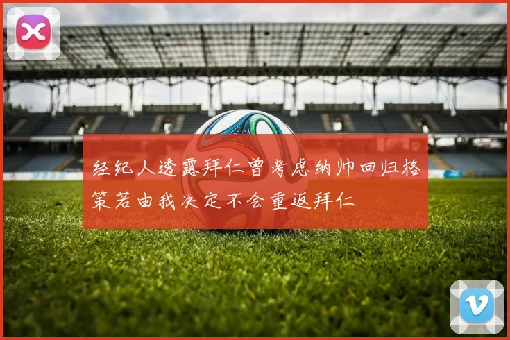 经纪人透露拜仁曾考虑纳帅回归格策若由我决定不会重返拜仁