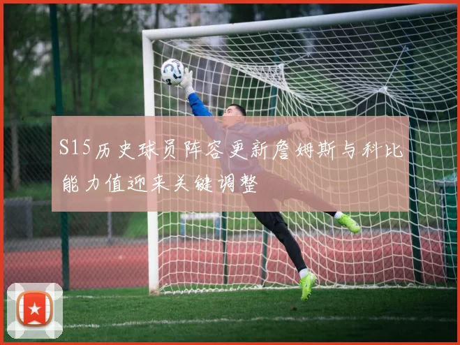 S15历史球员阵容更新詹姆斯与科比能力值迎来关键调整