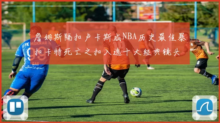詹姆斯隔扣卢卡斯成NBA历史最佳暴扣卡特死亡之扣入选十大经典镜头