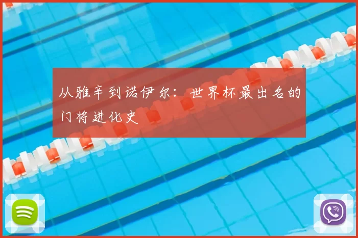 从雅辛到诺伊尔:世界杯最出名的门将进化史