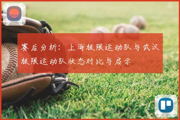 赛后分析：上海极限运动队与武汉极限运动队状态对比与启示