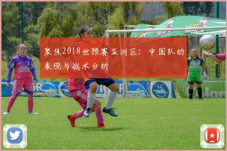 聚焦2018世预赛亚洲区:中国队的表现与战术分析