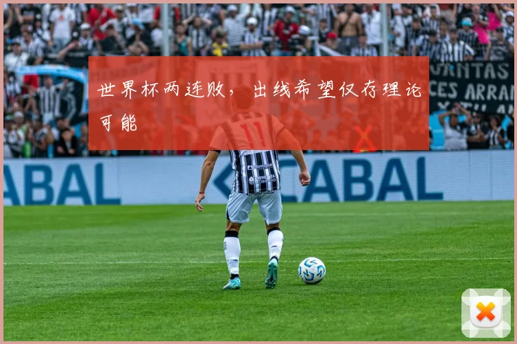 世界杯两连败,出线希望仅存理论可能