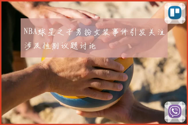 NBA球星之子男扮女装事件引发关注涉及性别议题讨论