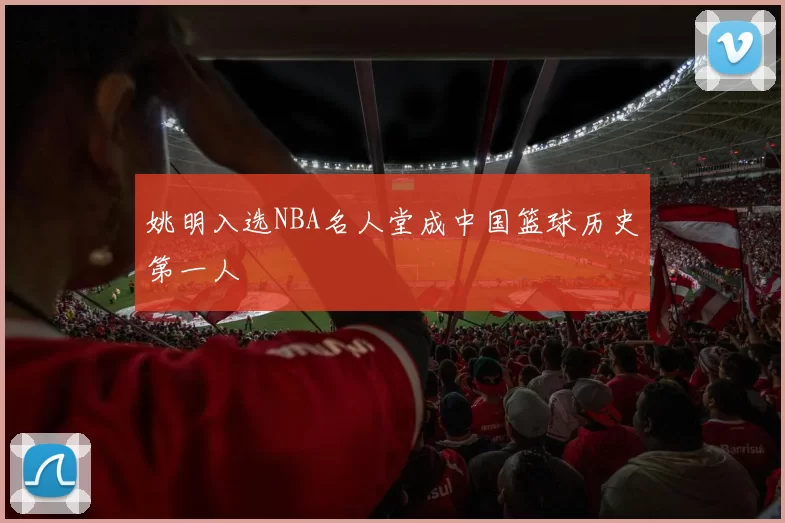 姚明入选NBA名人堂成中国篮球历史第一人