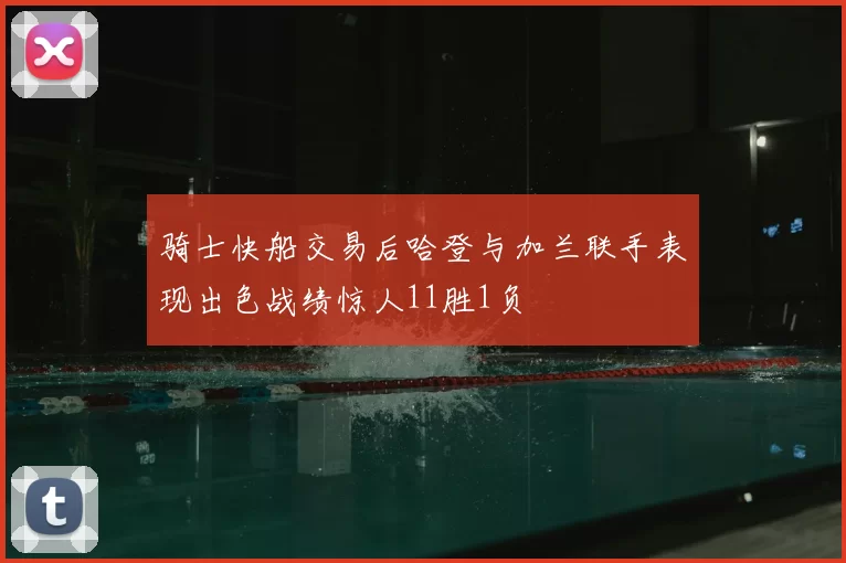 骑士快船交易后哈登与加兰联手表现出色战绩惊人11胜1负