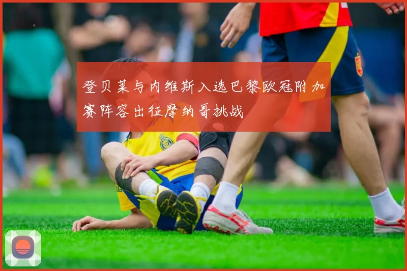 登贝莱与内维斯入选巴黎欧冠附加赛阵容出征摩纳哥挑战