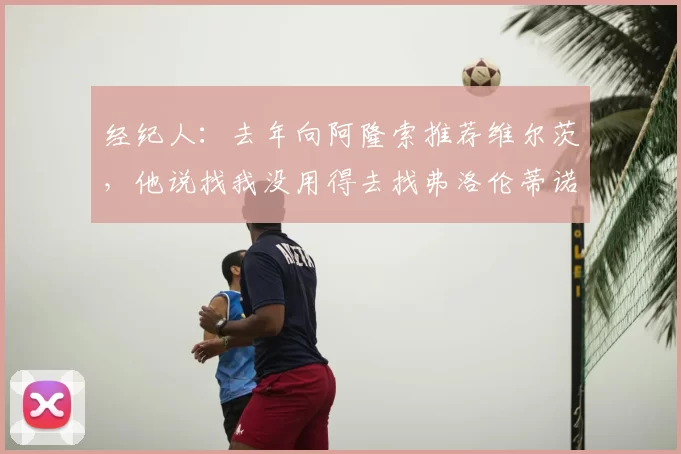 经纪人:去年向阿隆索推荐维尔茨,他说找我没用得去找弗洛伦蒂诺