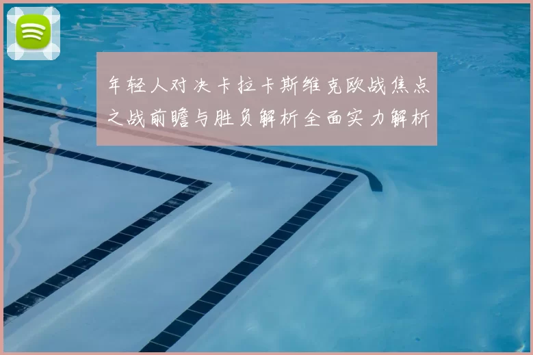 年轻人对决卡拉卡斯维克欧战焦点之战前瞻与胜负解析全面实力解析