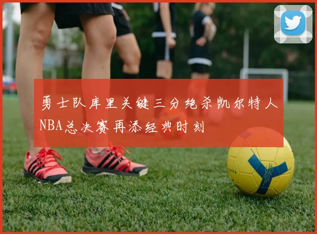 勇士队库里关键三分绝杀凯尔特人NBA总决赛再添经典时刻
