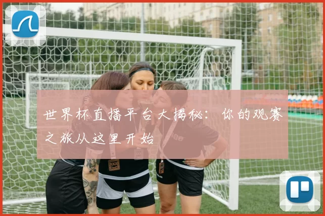 世界杯直播平台大揭秘:你的观赛之旅从这里开始