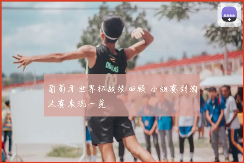 葡萄牙世界杯战绩回顾 小组赛到淘汰赛表现一览