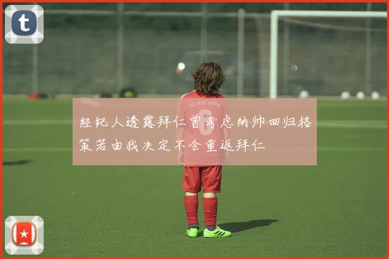 经纪人透露拜仁曾考虑纳帅回归格策若由我决定不会重返拜仁